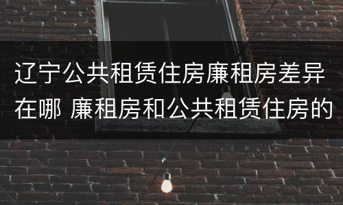 辽宁公共租赁住房廉租房差异在哪 廉租房和公共租赁住房的区别