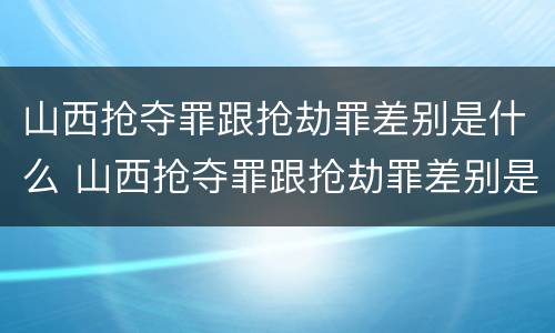 山西抢夺罪跟抢劫罪差别是什么 山西抢夺罪跟抢劫罪差别是什么呢