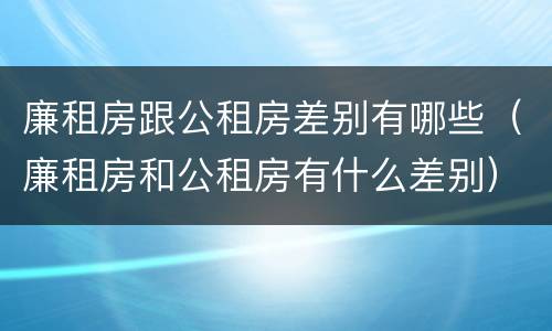 廉租房跟公租房差别有哪些（廉租房和公租房有什么差别）
