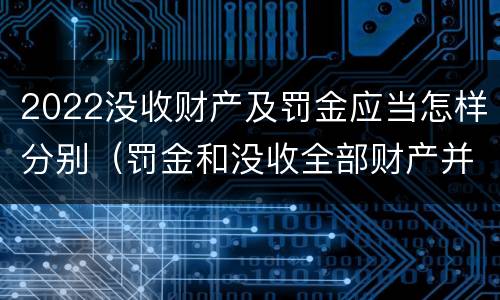 2022没收财产及罚金应当怎样分别（罚金和没收全部财产并罚）