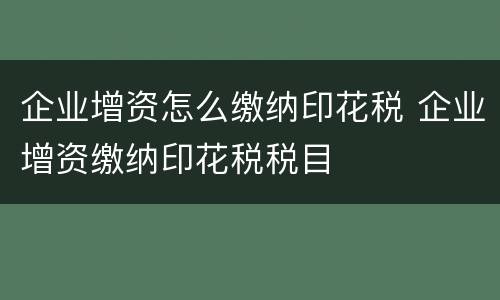 企业增资怎么缴纳印花税 企业增资缴纳印花税税目