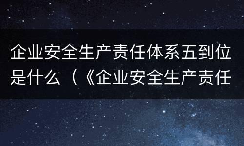 企业安全生产责任体系五到位是什么（《企业安全生产责任体系五落实五到位规定》）