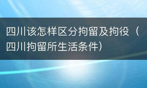 四川该怎样区分拘留及拘役（四川拘留所生活条件）