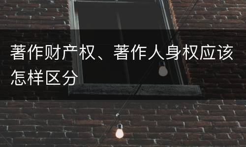 著作财产权、著作人身权应该怎样区分