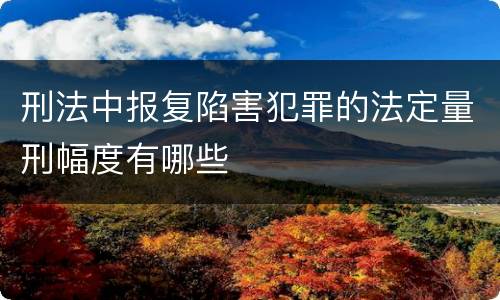 刑法中报复陷害犯罪的法定量刑幅度有哪些