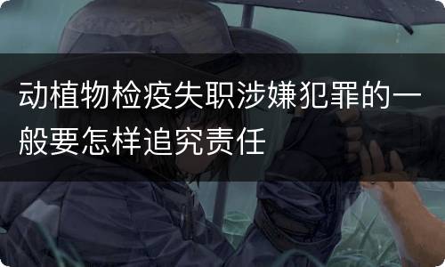 动植物检疫失职涉嫌犯罪的一般要怎样追究责任
