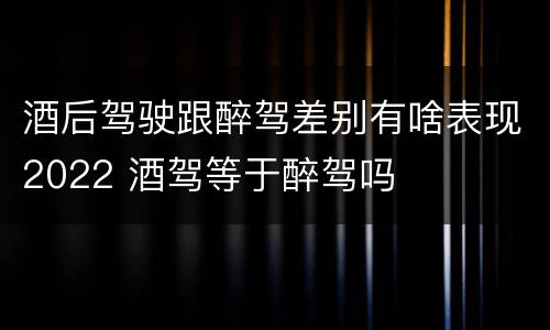 酒后驾驶跟醉驾差别有啥表现2022 酒驾等于醉驾吗