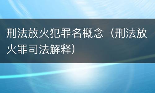 刑法放火犯罪名概念（刑法放火罪司法解释）
