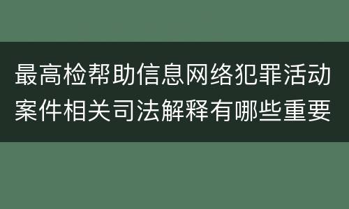 最高检帮助信息网络犯罪活动案件相关司法解释有哪些重要规定