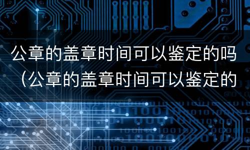 公章的盖章时间可以鉴定的吗（公章的盖章时间可以鉴定的吗为什么）