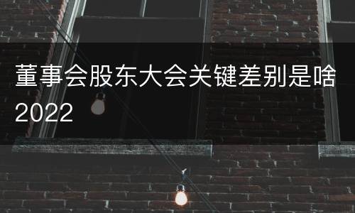 董事会股东大会关键差别是啥2022