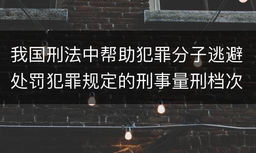 我国刑法中帮助犯罪分子逃避处罚犯罪规定的刑事量刑档次是什么