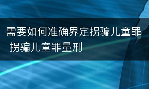需要如何准确界定拐骗儿童罪 拐骗儿童罪量刑