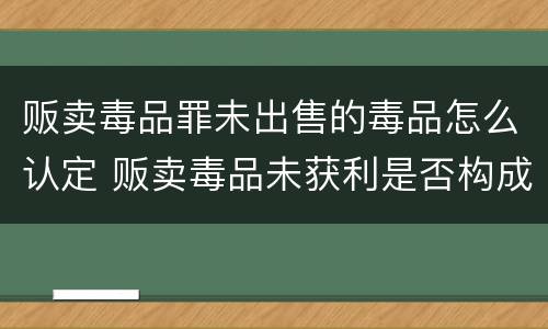 贩卖毒品罪未出售的毒品怎么认定 贩卖毒品未获利是否构成贩卖