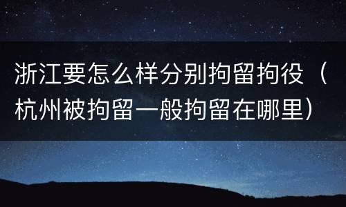浙江要怎么样分别拘留拘役（杭州被拘留一般拘留在哪里）