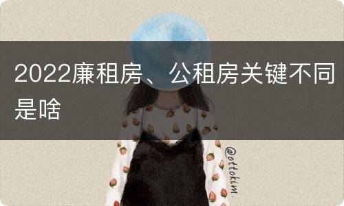 2022廉租房、公租房关键不同是啥