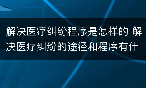 解决医疗纠纷程序是怎样的 解决医疗纠纷的途径和程序有什么