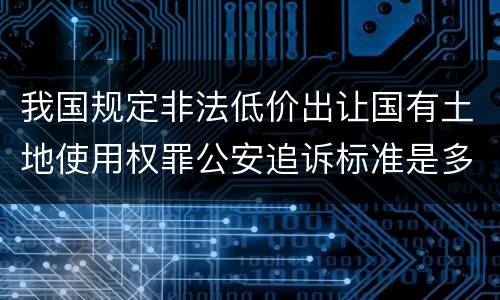 我国规定非法低价出让国有土地使用权罪公安追诉标准是多少