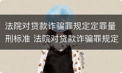 法院对贷款诈骗罪规定定罪量刑标准 法院对贷款诈骗罪规定定罪量刑标准最新