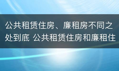 公共租赁住房、廉租房不同之处到底 公共租赁住房和廉租住房的区别