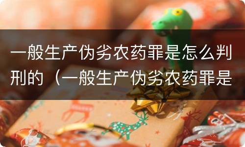 一般生产伪劣农药罪是怎么判刑的（一般生产伪劣农药罪是怎么判刑的案例）