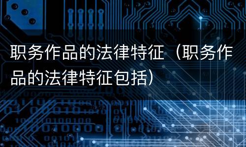 职务作品的法律特征（职务作品的法律特征包括）
