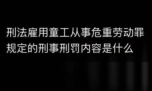 刑法雇用童工从事危重劳动罪规定的刑事刑罚内容是什么
