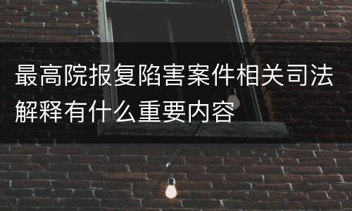 最高院报复陷害案件相关司法解释有什么重要内容