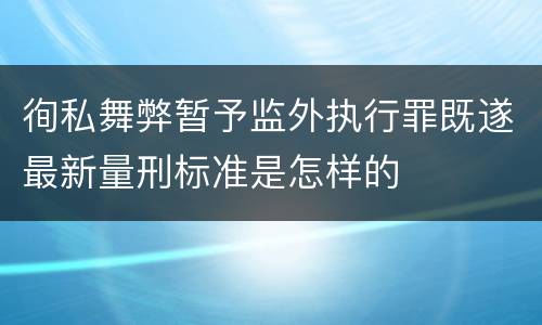 徇私舞弊暂予监外执行罪既遂最新量刑标准是怎样的