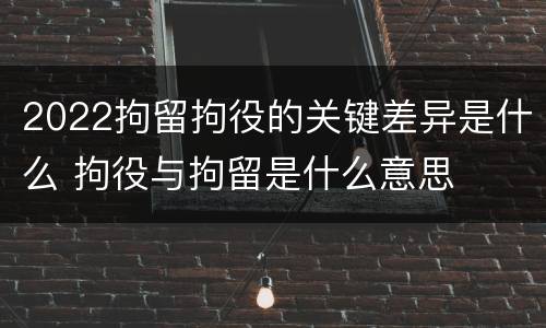 2022拘留拘役的关键差异是什么 拘役与拘留是什么意思
