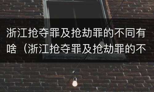 浙江抢夺罪及抢劫罪的不同有啥（浙江抢夺罪及抢劫罪的不同有啥特征）