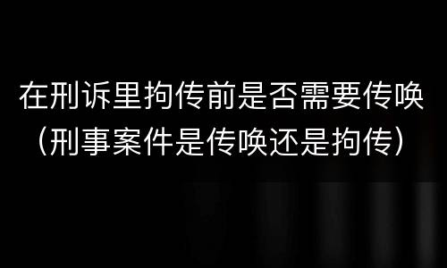 在刑诉里拘传前是否需要传唤（刑事案件是传唤还是拘传）