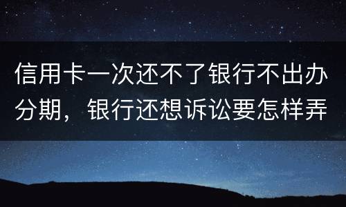 信用卡一次还不了银行不出办分期，银行还想诉讼要怎样弄好呢