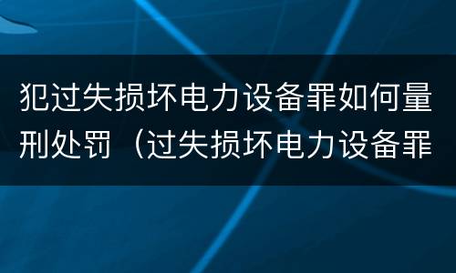 犯过失损坏电力设备罪如何量刑处罚（过失损坏电力设备罪立案标准）