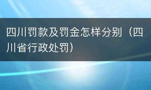 四川罚款及罚金怎样分别（四川省行政处罚）