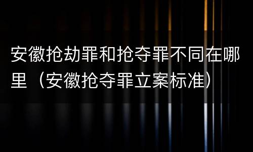安徽抢劫罪和抢夺罪不同在哪里（安徽抢夺罪立案标准）
