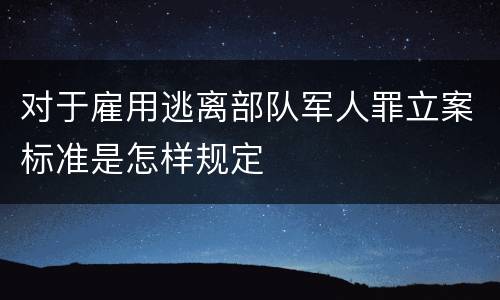 对于雇用逃离部队军人罪立案标准是怎样规定
