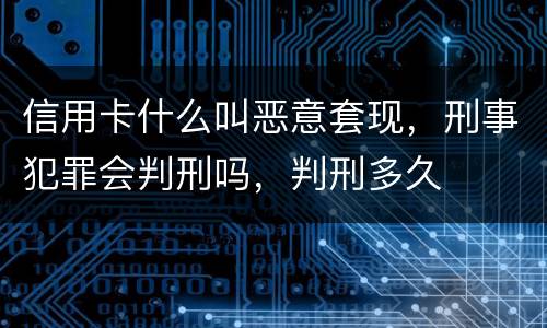 信用卡什么叫恶意套现，刑事犯罪会判刑吗，判刑多久