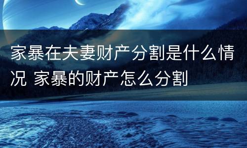 家暴在夫妻财产分割是什么情况 家暴的财产怎么分割