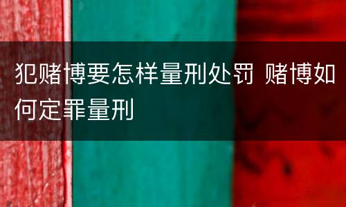 犯赌博要怎样量刑处罚 赌博如何定罪量刑