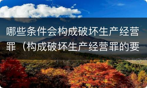 哪些条件会构成破坏生产经营罪（构成破坏生产经营罪的要素）