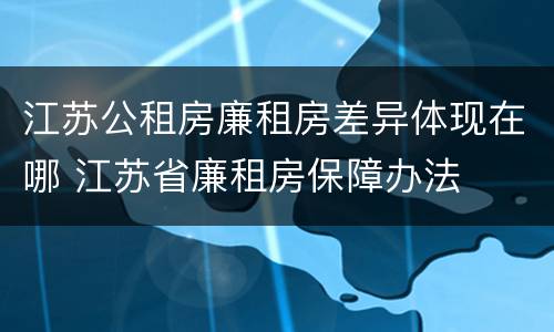 江苏公租房廉租房差异体现在哪 江苏省廉租房保障办法