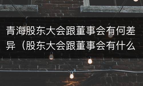 青海股东大会跟董事会有何差异（股东大会跟董事会有什么区别）