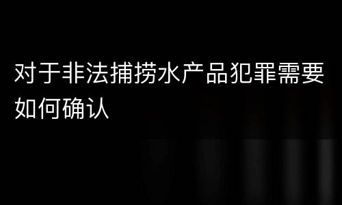 对于非法捕捞水产品犯罪需要如何确认