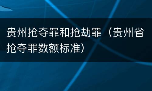 贵州抢夺罪和抢劫罪（贵州省抢夺罪数额标准）