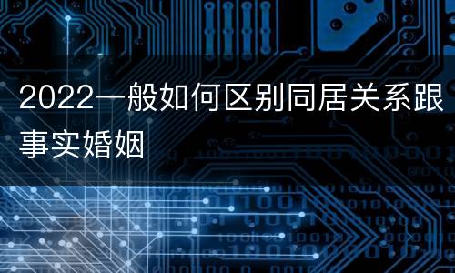 2022一般如何区别同居关系跟事实婚姻