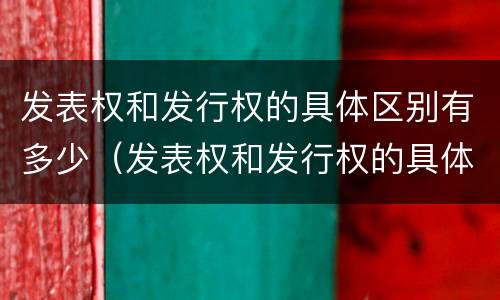 发表权和发行权的具体区别有多少（发表权和发行权的具体区别有多少个）