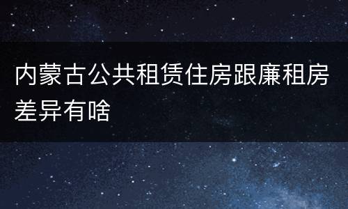 内蒙古公共租赁住房跟廉租房差异有啥