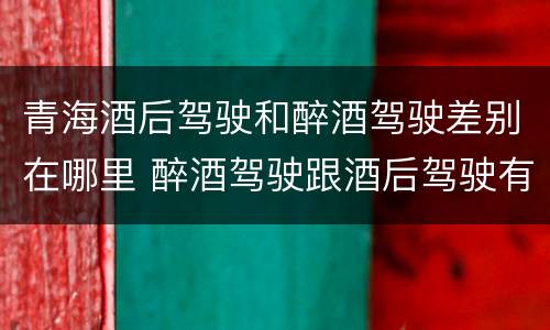青海酒后驾驶和醉酒驾驶差别在哪里 醉酒驾驶跟酒后驾驶有区别吗