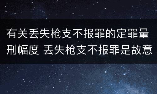 有关丢失枪支不报罪的定罪量刑幅度 丢失枪支不报罪是故意犯罪还是过失犯罪